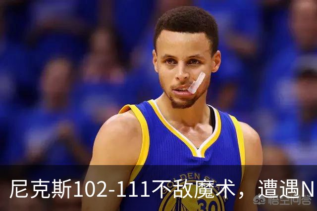 尼克斯102-111不敌魔术，遭遇NBA开赛3连败，布伦森28分3板4助