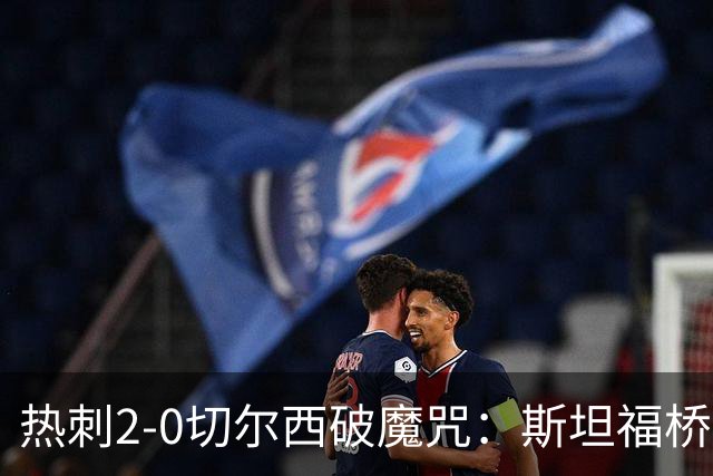 热刺2-0切尔西破魔咒：斯坦福桥零封终结十年荒